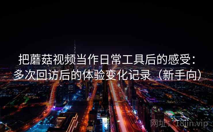 把蘑菇视频当作日常工具后的感受：多次回访后的体验变化记录（新手向）