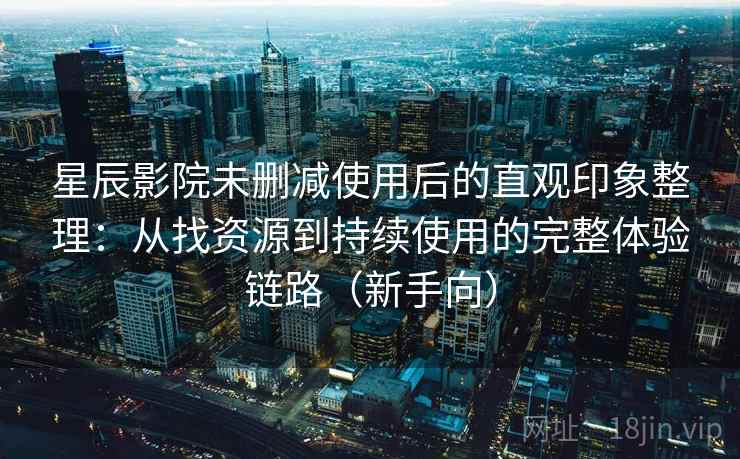 星辰影院未删减使用后的直观印象整理：从找资源到持续使用的完整体验链路（新手向）