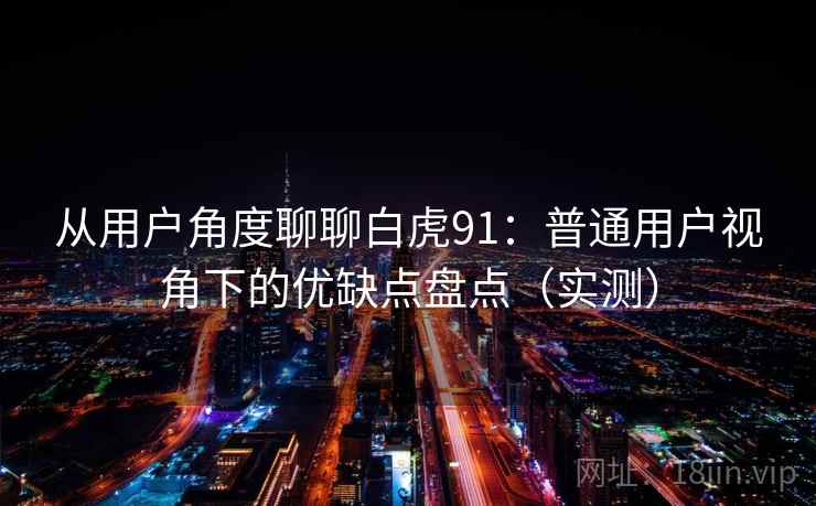 从用户角度聊聊白虎91：普通用户视角下的优缺点盘点（实测）