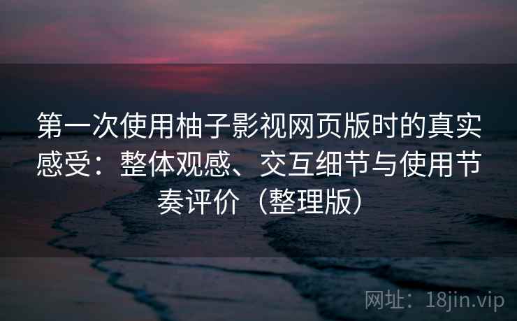 第一次使用柚子影视网页版时的真实感受：整体观感、交互细节与使用节奏评价（整理版）
