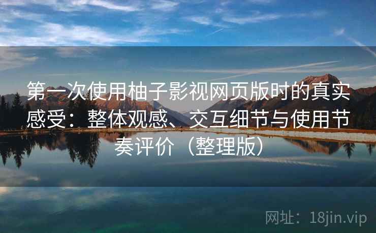 第一次使用柚子影视网页版时的真实感受：整体观感、交互细节与使用节奏评价（整理版）