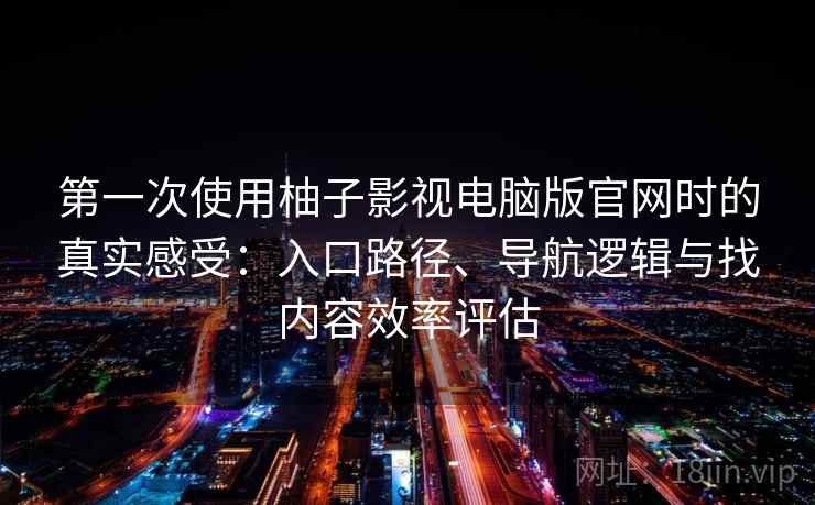 第一次使用柚子影视电脑版官网时的真实感受：入口路径、导航逻辑与找内容效率评估