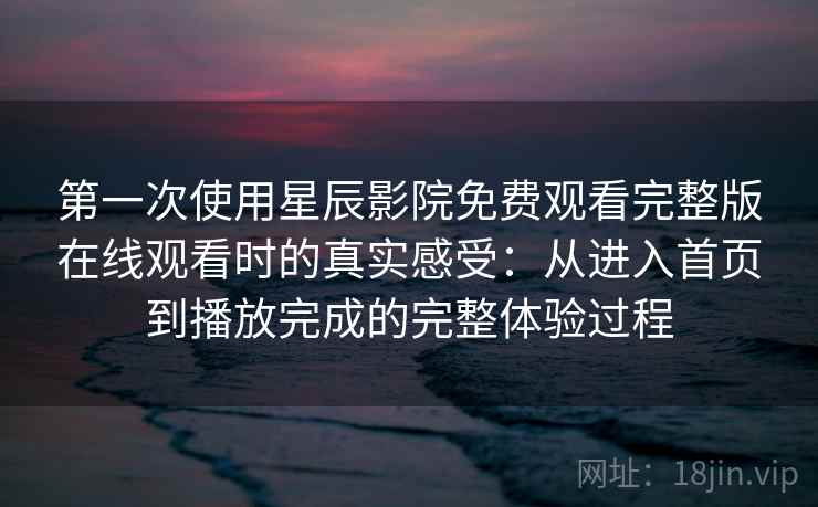 第一次使用星辰影院免费观看完整版在线观看时的真实感受：从进入首页到播放完成的完整体验过程