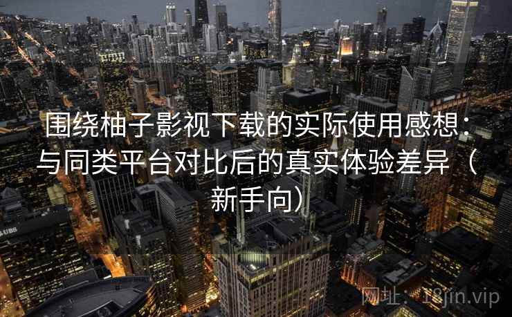 围绕柚子影视下载的实际使用感想：与同类平台对比后的真实体验差异（新手向）