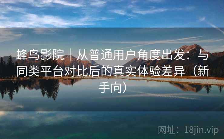 蜂鸟影院｜从普通用户角度出发：与同类平台对比后的真实体验差异（新手向）