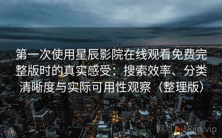 第一次使用星辰影院在线观看免费完整版时的真实感受：搜索效率、分类清晰度与实际可用性观察（整理版）