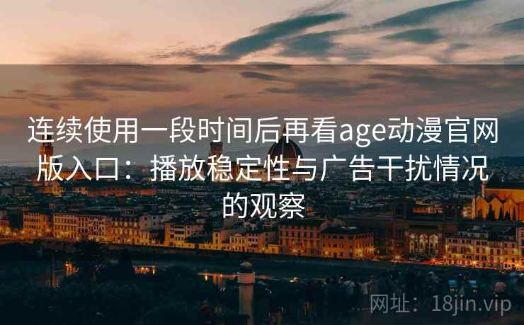 连续使用一段时间后再看age动漫官网版入口：播放稳定性与广告干扰情况的观察