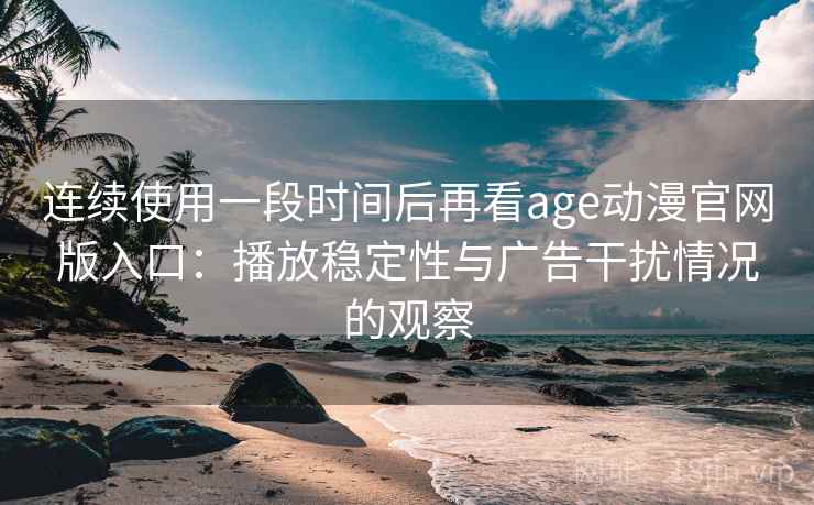 连续使用一段时间后再看age动漫官网版入口：播放稳定性与广告干扰情况的观察