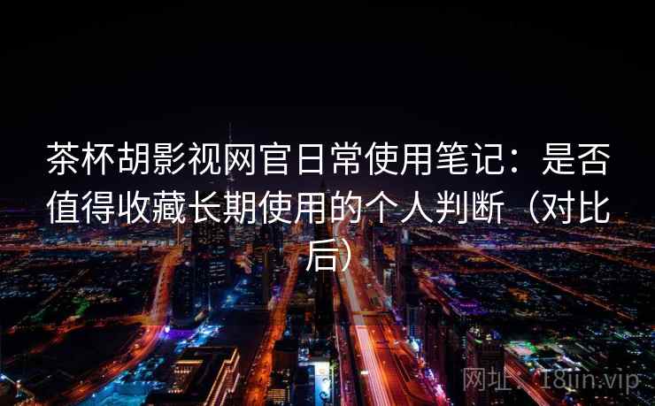 茶杯胡影视网官日常使用笔记：是否值得收藏长期使用的个人判断（对比后）