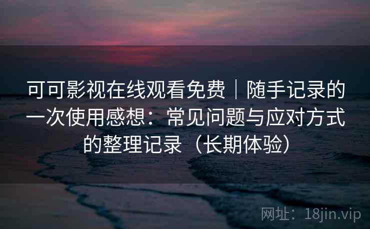 可可影视在线观看免费|随手记录的一次使用感想:常见问题与应对方式的整理记录(长期体验) 可可影视在线观看免费|随手记录的一次使用感想:常见问题与应对方式的整理记录(长期体验)