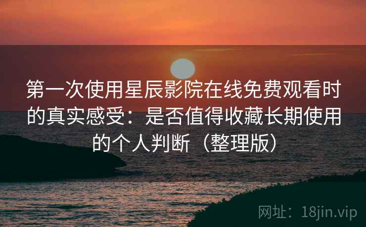 第一次使用星辰影院在线免费观看时的真实感受：是否值得收藏长期使用的个人判断（整理版）