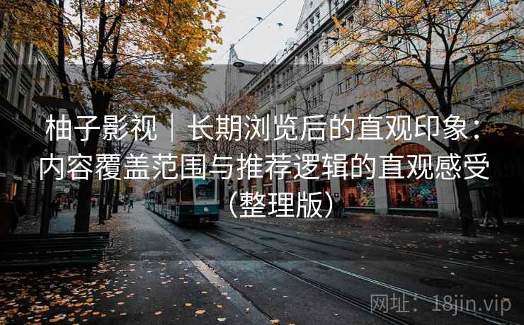 柚子影视｜长期浏览后的直观印象：内容覆盖范围与推荐逻辑的直观感受（整理版）