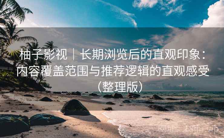 柚子影视｜长期浏览后的直观印象：内容覆盖范围与推荐逻辑的直观感受（整理版）