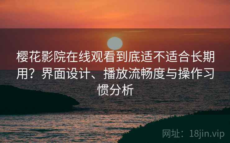 樱花影院在线观看到底适不适合长期用？界面设计、播放流畅度与操作习惯分析