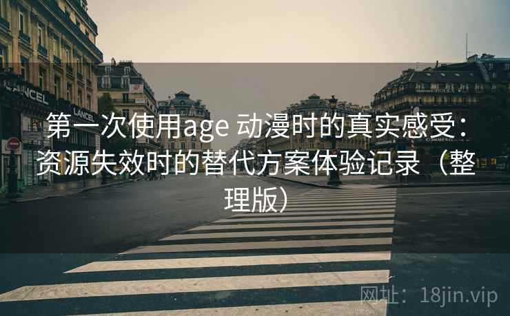第一次使用age 动漫时的真实感受：资源失效时的替代方案体验记录（整理版）