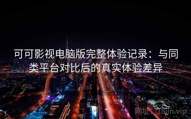 可可影视电脑版完整体验记录：与同类平台对比后的真实体验差异