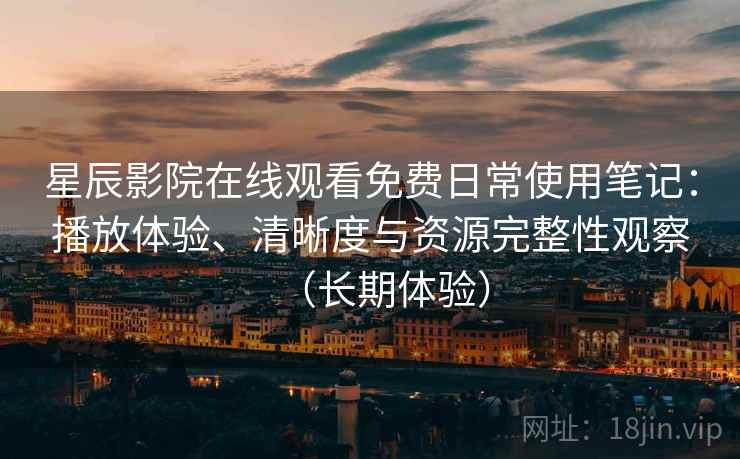 星辰影院在线观看免费日常使用笔记:播放体验、清晰度与资源完整性观察(长期体验) 星辰影院在线观看免费日常使用笔记:播放体验、清晰度与资源完整性观察(长期体验)