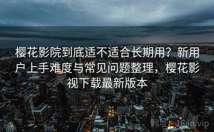 樱花影院到底适不适合长期用?新用户上手难度与常见问题整理,樱花影视下载最新版本 樱花影院到底适不适合长期用?新用户上手难度与常见问题整理,樱花影视下载最新版本