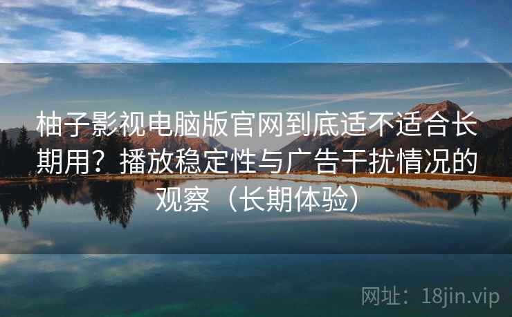 柚子影视电脑版官网到底适不适合长期用？播放稳定性与广告干扰情况的观察（长期体验）