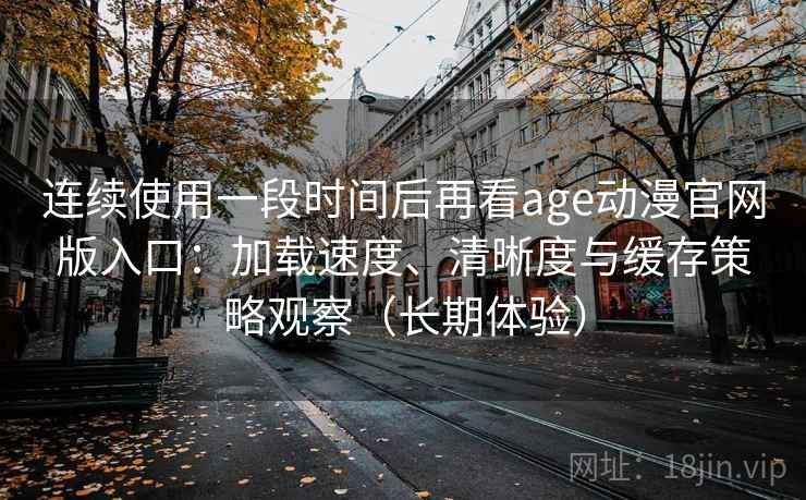 连续使用一段时间后再看age动漫官网版入口:加载速度、清晰度与缓存策略观察(长期体验) 连续使用一段时间后再看age动漫官网版入口:加载速度、清晰度与缓存策略观察(长期体验)