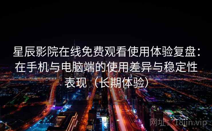 星辰影院在线免费观看使用体验复盘：在手机与电脑端的使用差异与稳定性表现（长期体验）
