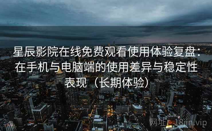 星辰影院在线免费观看使用体验复盘：在手机与电脑端的使用差异与稳定性表现（长期体验）