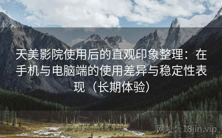天美影院使用后的直观印象整理:在手机与电脑端的使用差异与稳定性表现(长期体验) 天美影院使用后的直观印象整理:在手机与电脑端的使用差异与稳定性表现(长期体验)