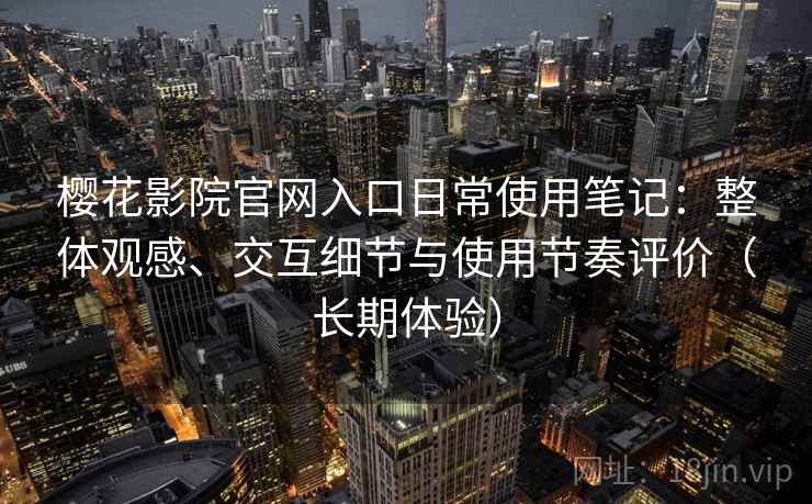 樱花影院官网入口日常使用笔记:整体观感、交互细节与使用节奏评价(长期体验) 樱花影院官网入口日常使用笔记:整体观感、交互细节与使用节奏评价(长期体验)