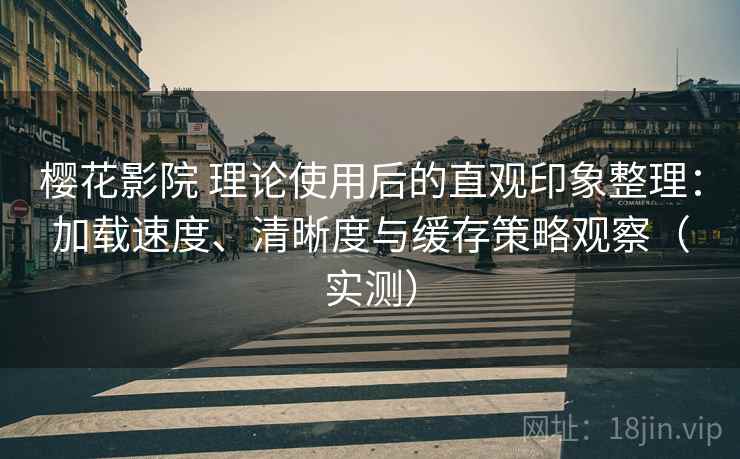 樱花影院 理论使用后的直观印象整理：加载速度、清晰度与缓存策略观察（实测）