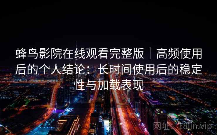 蜂鸟影院在线观看完整版|高频使用后的个人结论:长时间使用后的稳定性与加载表现 蜂鸟影院在线观看完整版|高频使用后的个人结论:长时间使用后的稳定性与加载表现