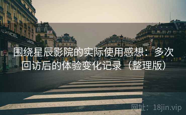 围绕星辰影院的实际使用感想：多次回访后的体验变化记录（整理版）