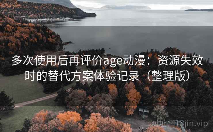 多次使用后再评价age动漫：资源失效时的替代方案体验记录（整理版）