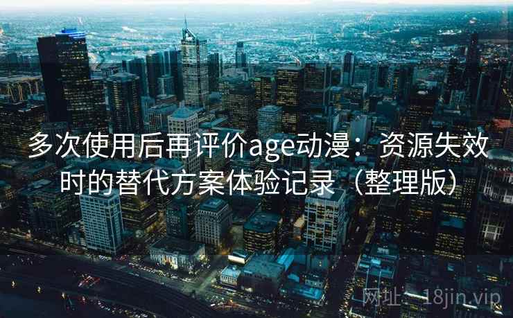 多次使用后再评价age动漫：资源失效时的替代方案体验记录（整理版）