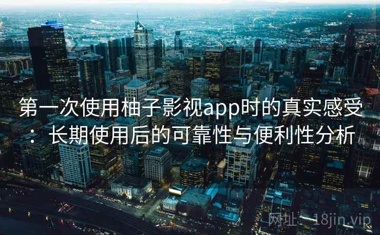 第一次使用柚子影视app时的真实感受：长期使用后的可靠性与便利性分析