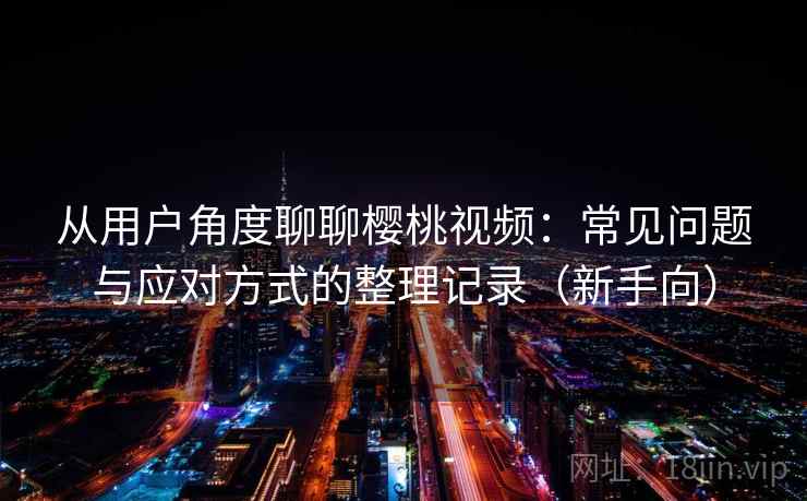 从用户角度聊聊樱桃视频：常见问题与应对方式的整理记录（新手向）