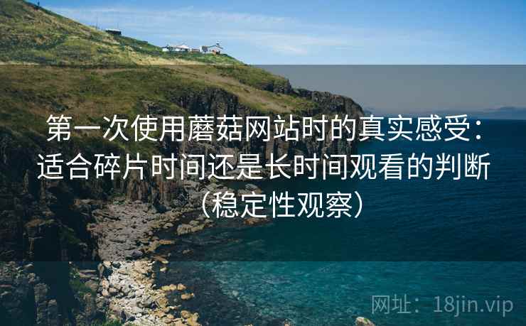 第一次使用蘑菇网站时的真实感受：适合碎片时间还是长时间观看的判断（稳定性观察）