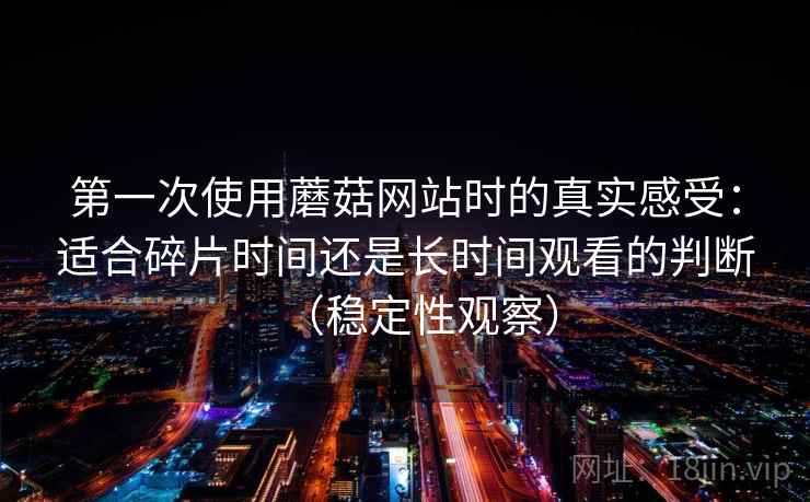 第一次使用蘑菇网站时的真实感受：适合碎片时间还是长时间观看的判断（稳定性观察）