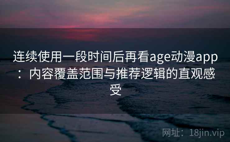 连续使用一段时间后再看age动漫app:内容覆盖范围与推荐逻辑的直观感受 连续使用一段时间后再看age动漫app:内容覆盖范围与推荐逻辑的直观感受