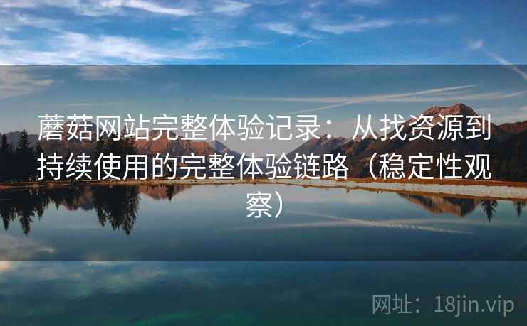 蘑菇网站完整体验记录:从找资源到持续使用的完整体验链路(稳定性观察) 蘑菇网站完整体验记录:从找资源到持续使用的完整体验链路(稳定性观察)