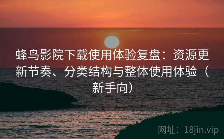 蜂鸟影院下载使用体验复盘:资源更新节奏、分类结构与整体使用体验(新手向) 蜂鸟影院下载使用体验复盘:资源更新节奏、分类结构与整体使用体验(新手向)