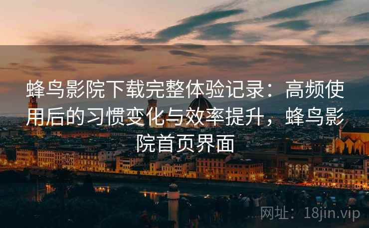 蜂鸟影院下载完整体验记录：高频使用后的习惯变化与效率提升，蜂鸟影院首页界面
