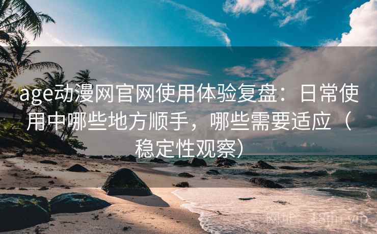 age动漫网官网使用体验复盘：日常使用中哪些地方顺手，哪些需要适应（稳定性观察）