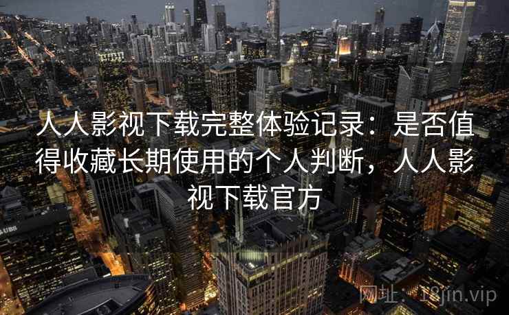 人人影视下载完整体验记录:是否值得收藏长期使用的个人判断,人人影视下载官方 人人影视下载完整体验记录:是否值得收藏长期使用的个人判断,人人影视下载官方