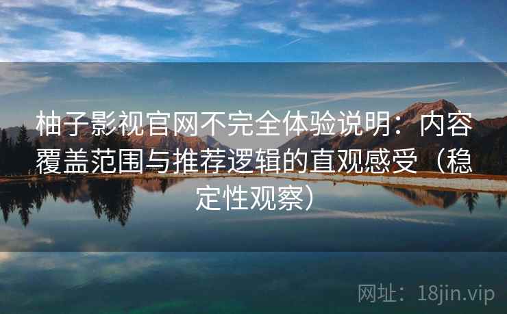 柚子影视官网不完全体验说明:内容覆盖范围与推荐逻辑的直观感受(稳定性观察) 柚子影视官网不完全体验说明:内容覆盖范围与推荐逻辑的直观感受(稳定性观察)