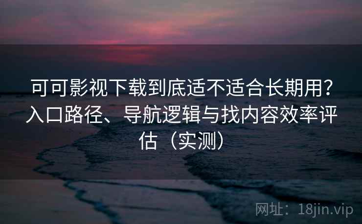 可可影视下载到底适不适合长期用？入口路径、导航逻辑与找内容效率评估（实测）