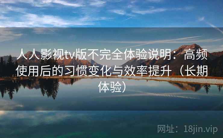 人人影视tv版不完全体验说明:高频使用后的习惯变化与效率提升(长期体验) 人人影视tv版不完全体验说明:高频使用后的习惯变化与效率提升(长期体验)