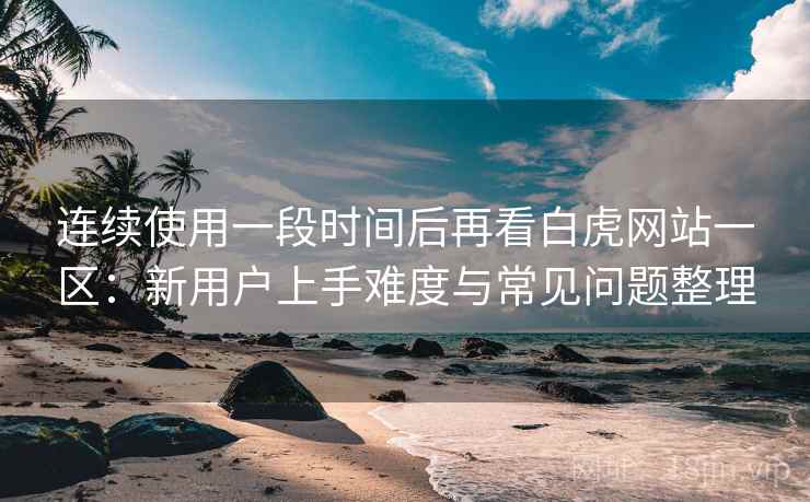 连续使用一段时间后再看白虎网站一区:新用户上手难度与常见问题整理 连续使用一段时间后再看白虎网站一区:新用户上手难度与常见问题整理