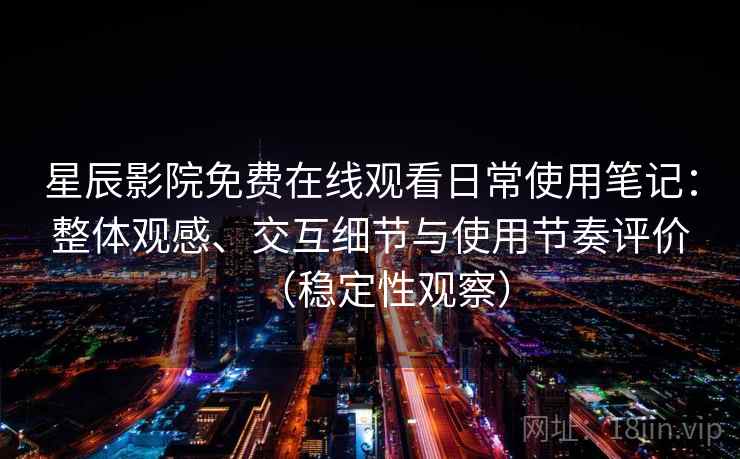 星辰影院免费在线观看日常使用笔记：整体观感、交互细节与使用节奏评价（稳定性观察）