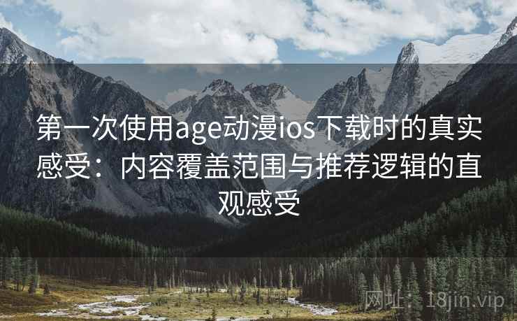 第一次使用age动漫ios下载时的真实感受：内容覆盖范围与推荐逻辑的直观感受