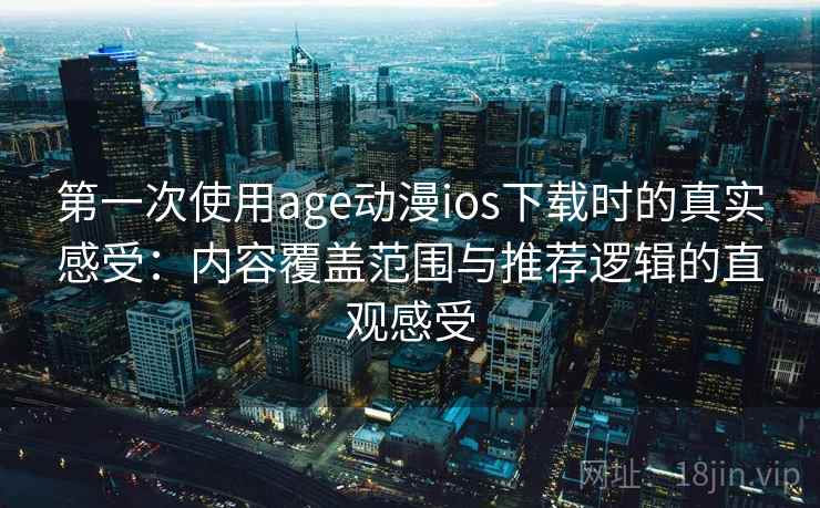 第一次使用age动漫ios下载时的真实感受：内容覆盖范围与推荐逻辑的直观感受
